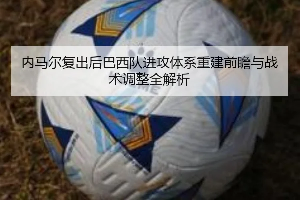 内马尔复出后巴西队进攻体系重建前瞻与战术调整全解析