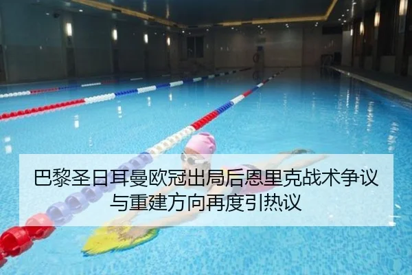 巴黎圣日耳曼欧冠出局后恩里克战术争议与重建方向再度引热议