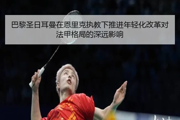 巴黎圣日耳曼在恩里克执教下推进年轻化改革对法甲格局的深远影响