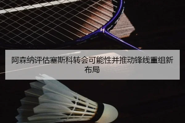 阿森纳评估塞斯科转会可能性并推动锋线重组新布局