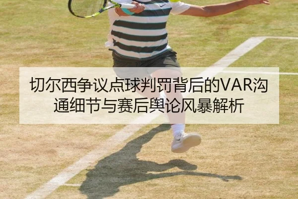 切尔西争议点球判罚背后的VAR沟通细节与赛后舆论风暴解析