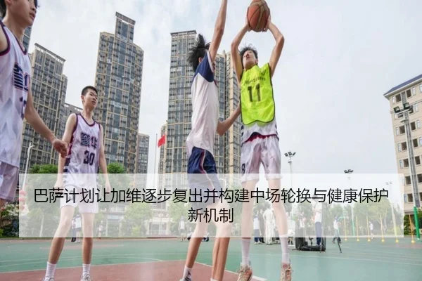 巴萨计划让加维逐步复出并构建中场轮换与健康保护新机制