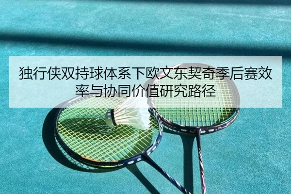 独行侠双持球体系下欧文东契奇季后赛效率与协同价值研究路径
