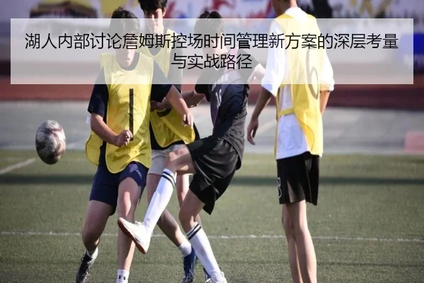 湖人内部讨论詹姆斯控场时间管理新方案的深层考量与实战路径