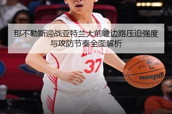 那不勒斯迎战亚特兰大前瞻边路压迫强度与攻防节奏全面解析
