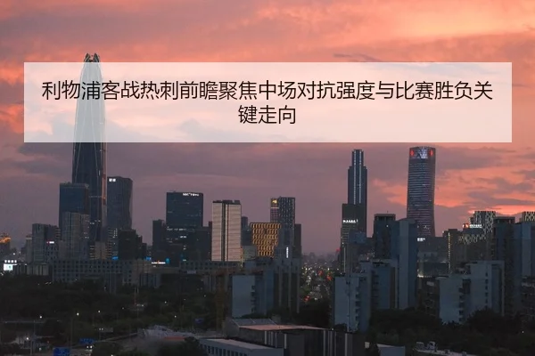 利物浦客战热刺前瞻聚焦中场对抗强度与比赛胜负关键走向