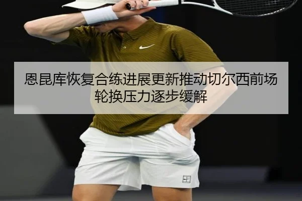 恩昆库恢复合练进展更新推动切尔西前场轮换压力逐步缓解