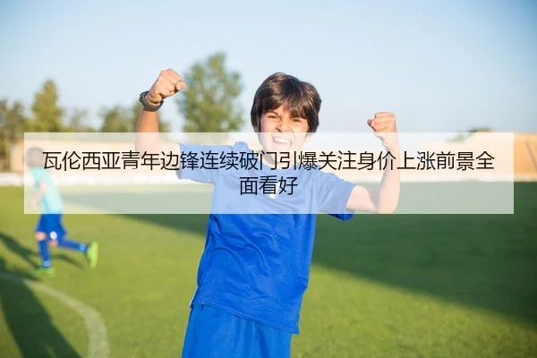瓦伦西亚青年边锋连续破门引爆关注身价上涨前景全面看好